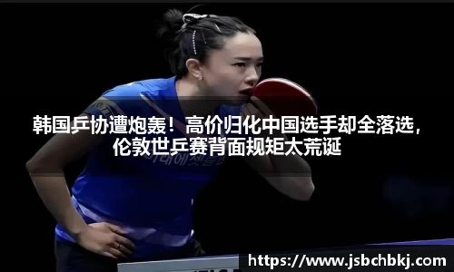 韩国乒协遭炮轰！高价归化中国选手却全落选，伦敦世乒赛背面规矩太荒诞