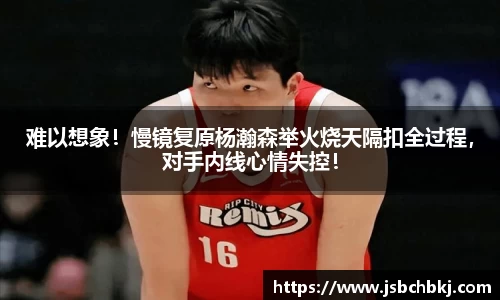 难以想象！慢镜复原杨瀚森举火烧天隔扣全过程，对手内线心情失控！