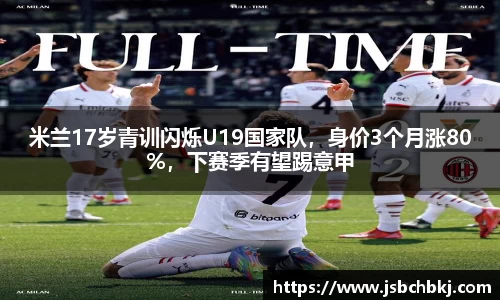 米兰17岁青训闪烁U19国家队，身价3个月涨80%，下赛季有望踢意甲