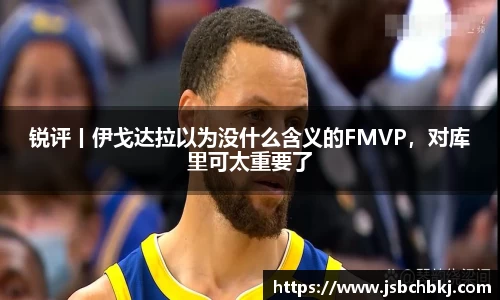 锐评丨伊戈达拉以为没什么含义的FMVP，对库里可太重要了