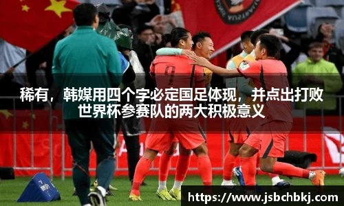 稀有，韩媒用四个字必定国足体现，并点出打败世界杯参赛队的两大积极意义