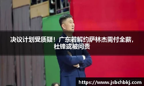 决议计划受质疑！广东若解约萨林杰需付全薪，杜锋或被问责