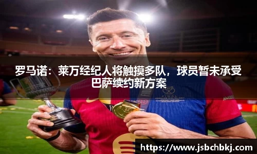 罗马诺：莱万经纪人将触摸多队，球员暂未承受巴萨续约新方案